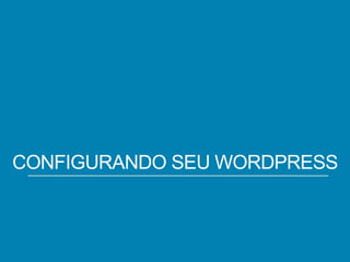 CONFIGURANDO SEU WORDPRESS

 