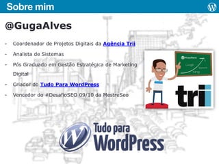 Sobre mim

@GugaAlves
-

Coordenador de Projetos Digitais da Agência Trii

-

Analista de Sistemas

-

Pós Graduado em Gestão Estratégica de Marketing
Digital

-

Criador do Tudo Para WordPress

-

Vencedor do #DesafioSEO 09/10 da MestreSeo

 