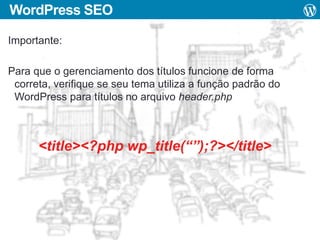 WordPress SEO
Importante:
Para que o gerenciamento dos títulos funcione de forma
correta, verifique se seu tema utiliza a função padrão do
WordPress para títulos no arquivo header.php

<title><?php wp_title(“”);?></title>

 