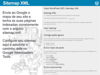 Sitemap XML
Envie ao Google o
mapa de seu site e
tenha as suas páginas
indexadas corretamente
com o arquivo
sitemap.xml.
Configure seu sitemap
aqui e adicione o
caminho dele no
Google Webmasters
Tools.

 