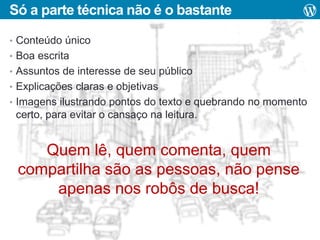 Só a parte técnica não é o bastante
• Conteúdo único
• Boa escrita
• Assuntos de interesse de seu público
• Explicações claras e objetivas
• Imagens ilustrando pontos do texto e quebrando no momento

certo, para evitar o cansaço na leitura.

Quem lê, quem comenta, quem
compartilha são as pessoas, não pense
apenas nos robôs de busca!

 