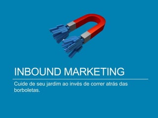 INBOUND MARKETING
Cuide de seu jardim ao invés de correr atrás das
borboletas.

 