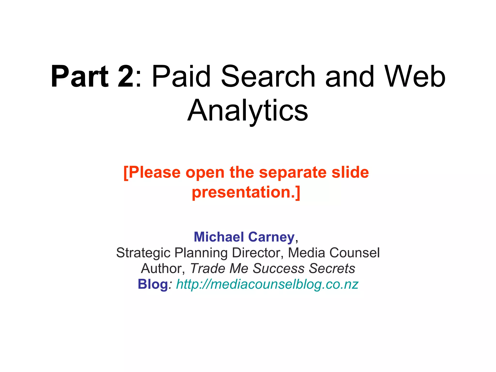 Part 2 : Paid Search and Web Analytics Michael Carney ,  Strategic Planning Director, Media Counsel Author,  Trade Me Success Secrets Blog :  http:// mediacounselblog.co.nz [Please open the separate slide presentation.] 