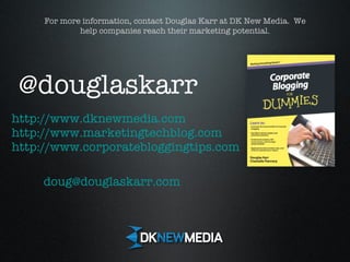 @douglaskarr http://www.dknewmedia.com http://www.marketingtechblog.com http://www.corporatebloggingtips.com [email_address] For more information, contact Douglas Karr at DK New Media.  We help companies reach their marketing potential. 