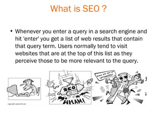 What is SEO ? <ul><li>Whenever you enter a query in a search engine and hit 'enter' you get a list of web results that con...