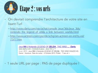 • On devrait comprendre l’architecture de votre site en
lisant l’url
– http://www.darty.com/nav/achat/console_jeux/3ds/jeux_3ds/
nintendo_the_legend_of_zelda_a_link_between_worlds.html
– http://www.actreen.com/cps/rde/xchg/om-actreen-en-int/hs.xsl/
7377.htm
!
!
!
!
• 1 seule URL par page : PAS de page dupliquée !
Etape2:vosurls
 