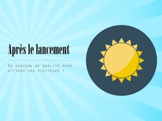 Aprèslelancement
Du contenu de qualité pour
attirer vos visiteurs !
 