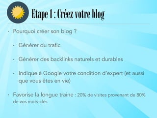 • Pourquoi créer son blog ?
• Générer du trafic
• Générer des backlinks naturels et durables
• Indique à Google votre condition d’expert (et aussi
que vous êtes en vie)
• Favorise la longue traine : 20% de visites provenant de 80%
de vos mots-clés
Etape1:Créezvotreblog
 