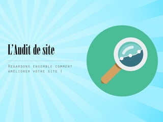 L’Auditdesite
Regardons ensemble comment
améliorer votre site !
 
