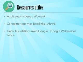 • Audit automatique : Woorank
• Connaitre tous mes backlinks : Ahrefs
• Gérer les relations avec Google : Google Webmaster
Tools
Ressourcesutiles
 