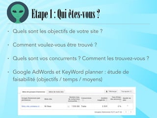 Etape1:Quiêtes-vous?
• Quels sont les objectifs de votre site ?
• Comment voulez-vous être trouvé ?
• Quels sont vos concurrents ? Comment les trouvez-vous ?
• Google AdWords et KeyWord planner : étude de
faisabilité (objectifs / temps / moyens)
 