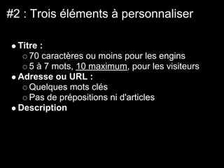 #2 : Trois éléments à personnaliser

  Titre :
     70 caractères ou moins pour les engins
     5 à 7 mots, 10 maximum, pour les visiteurs
  Adresse ou URL :
     Quelques mots clés
     Pas de prépositions ni d'articles
  Description
 