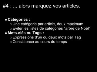 #4 : ... alors marquez vos articles.

  Catégories :
    Une catégorie par article, deux maximum
    Éviter les listes de catégories "arbre de Noël"
  Mots-clés ou Tags :
    Expressions d'un ou deux mots par Tag
    Consistence au cours du temps
 