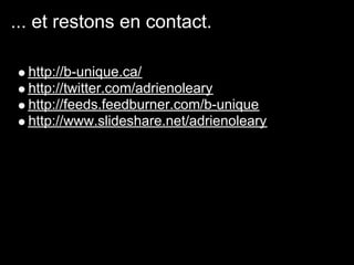 ... et restons en contact.

  http://b-unique.ca/
  http://twitter.com/adrienoleary
  http://feeds.feedburner.com/b-unique
  http://www.slideshare.net/adrienoleary
 