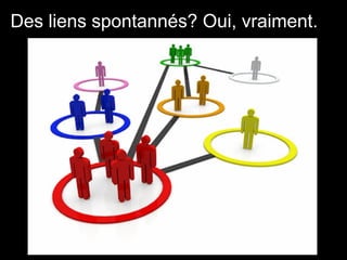 Des liens spontannés? Oui, vraiment.
 