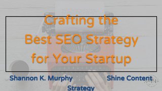Crafting the
Best SEO Strategy
for Your Startup
Shannon K. Murphy Shine Content
Strategy
 
