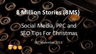 8 Million Stories (8MS)
Social Media, PPC and
SEO Tips For Christmas
15th November 2013

 