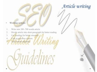 Article writing
• Writing article:
1. Write min 300 -700 words article
2. Divide article into short paragraph for batter reading
3. Use heading for better structure
4. Link to previous content.
5. Add content regularly.
 