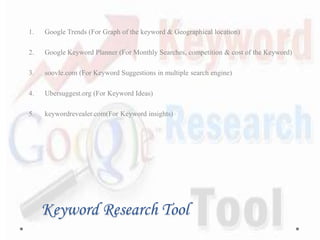 Keyword Research Tool
1. Google Trends (For Graph of the keyword & Geographical location)
2. Google Keyword Planner (For Monthly Searches, competition & cost of the Keyword)
3. soovle.com (For Keyword Suggestions in multiple search engine)
4. Ubersuggest.org (For Keyword Ideas)
5. keywordrevealer.com(For Keyword insights)
 