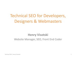 Technical SEO for Developers,
Designers & Webmasters
Henry Visotski
Website Manager, SEO, Front End Coder
Technical SEO | Henry Visotski 1
 