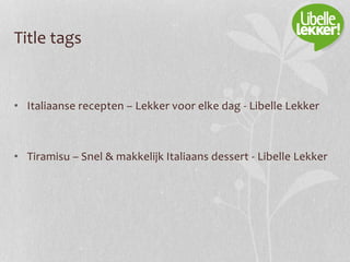 Title tags
• Italiaanse recepten – Lekker voor elke dag - Libelle Lekker
• Tiramisu – Snel & makkelijk Italiaans dessert - Libelle Lekker
 