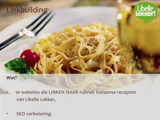 Linkbuilding
Wat?
• 10 websites die LINKEN NAAR rubriek Italiaanse recepten
van Libelle Lekker,
• SEO verbetering.
 