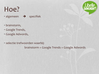 Hoe?
• algemeen  specifiek
• brainstorm,
• Google Trends,
• Google Adwords,
• selectie trefwoorden waarbij:
brainstorm = Google Trends = Google Adwords
 