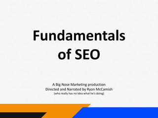 Fundamentals
of SEO
A Big Nose Marketing production
Directed and Narrated by Ryon McCamish
(who really has no idea what he’s doing)
 