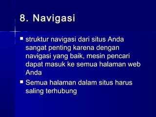 8. Navigasi8. Navigasi
 struktur navigasi dari situs Andastruktur navigasi dari situs Anda
sangat penting karena dengansangat penting karena dengan
navigasi yang baik, mesin pencarinavigasi yang baik, mesin pencari
dapat masuk ke semua halaman webdapat masuk ke semua halaman web
AndaAnda
 Semua halaman dalam situs harusSemua halaman dalam situs harus
saling terhubungsaling terhubung
 