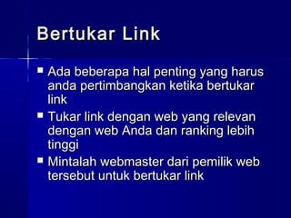 Bertukar LinkBertukar Link
 Ada beberapa hal penting yang harusAda beberapa hal penting yang harus
anda pertimbangkan ketika bertukaranda pertimbangkan ketika bertukar
linklink
 Tukar link dengan web yang relevanTukar link dengan web yang relevan
dengan web Anda dan ranking lebihdengan web Anda dan ranking lebih
tinggitinggi
 Mintalah webmaster dari pemilik webMintalah webmaster dari pemilik web
tersebut untuk bertukar linktersebut untuk bertukar link
 