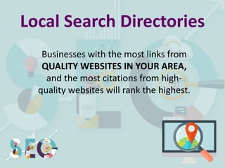 Local Search Directories
Businesses with the most links from
QUALITY WEBSITES IN YOUR AREA,
and the most citations from high-
quality websites will rank the highest.
 