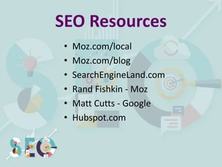 • Moz.com/local
• Moz.com/blog
• SearchEngineLand.com
• Rand Fishkin - Moz
• Matt Cutts - Google
• Hubspot.com
SEO Resources
 