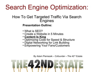 Search Engine Optimization:  How To Get Targeted Traffic Via Search Engines By Adam Pieniazek – Cofounder – The 42 nd  Estate ,[object Object],[object Object],[object Object],[object Object],[object Object],[object Object],[object Object]