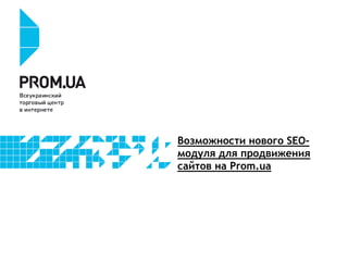 Возможности нового SEO-
модуля для продвижения
сайтов на Prom.ua
 