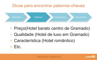 WEBINAR WEBNODE
Dicas para encontrar palavras-chaves
Sinônimos Adjetivos Competidores Ferramentas
Preço(Hotel barato centro de Gramado)
Qualidade (Hotel de luxo em Gramado)
Característica (Hotel romântico)
Etc.
 