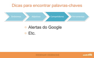 WEBINAR WEBNODE
Dicas para encontrar palavras-chaves
Sinônimos Adjetivos Competidores Ferramentas
Alertas do Google
Etc.
 