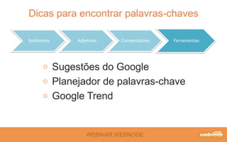 WEBINAR WEBNODE
Dicas para encontrar palavras-chaves
Sinônimos Adjetivos Competidores Ferramentas
Sugestões do Google
Planejador de palavras-chave
Google Trend
 