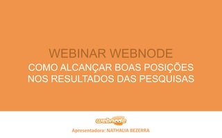 Apresentadora: NATHALIA BEZERRA
WEBINAR WEBNODE
COMO ALCANÇAR BOAS POSIÇÕES
NOS RESULTADOS DAS PESQUISAS
 