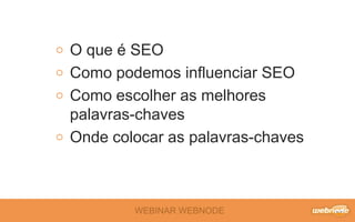 WEBINAR WEBNODE
O que é SEO
Como podemos influenciar SEO
Como escolher as melhores
palavras-chaves
Onde colocar as palavras-chaves
 