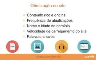 WEBINAR WEBNODE
Otimização no site
Conteúdo rico e original
Frequência de atualizações
Nome e idade do domínio
Velocidade de carregamento do site
Palavras-chaves
 