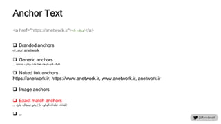 Anchor Text
<a href="https://anetwork.ir">‫‌نتورک‬‫ی‬‫ا‬</a>
 Branded anchors
‫‌نتورک‬‫ی‬‫,ا‬ anetwork
 Generic anchors
‌،‫‌نام‬‫ت‬‫کلیک‌کنید،‌اینجا،‌اطالعات‌بیشتر،‌ثب‬...
 Naked link anchors
https://anetwork.ir, https://www.anetwork.ir, www.anetwork.ir, anetwork.ir
 Image anchors
 Exact match anchors
‌،‫تبلیغات،‌تبلیغات‌کلیکی،‌بازاریابی‌دیجیتال،‌تبلیغ‬...
 …
 