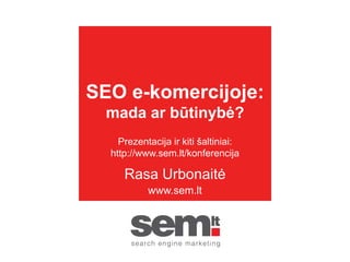 SEO e-komercijoje:
mada ar būtinybė?
Rasa Urbonaitė
www.sem.lt
Prezentacija ir kiti šaltiniai:
http://www.sem.lt/konferencija
 