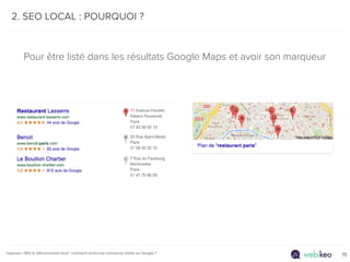 2. SEO LOCAL : POURQUOI ? 
Pour être listé dans les résultats Google Maps et avoir son marqueur 
myposeo | SEO & référence...