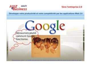 Vers l’entreprise 2.0


Développe votre productivité et votre compétitivité par les applications Web 2.0




          Découvrons plutôt
          comment Google
          fonctionne.




  Référencement gratuit : la visibilité naturelle dans les moteurs de recherche se définit en amont de tout projet de site web
 