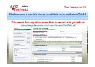 Vers l’entreprise 2.0


Développe votre productivité et votre compétitivité par les applications Web 2.0


                                 Découvrir la tendance des requêtes :
                     http://www.google.com/insights/search/#




  Référencement gratuit : la visibilité naturelle dans les moteurs de recherche se définit en amont de tout projet de site web
 