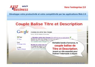 Vers l’entreprise 2.0


Développe votre productivité et votre compétitivité par les applications Web 2.0




        Le contenu des balises META est
        repris sur des sites communautaires
        lorsque l’internaute partage la page.
        Le Saviez-vous ?




  Référencement gratuit : la visibilité naturelle dans les moteurs de recherche se définit en amont de tout projet de site web
 
