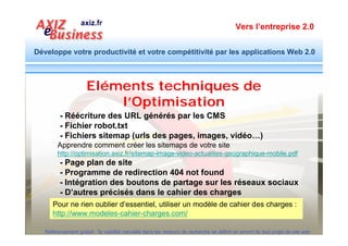 Vers l’entreprise 2.0


Développe votre productivité et votre compétitivité par les applications Web 2.0



                 Déclarez sitemap.xml à Google
                                                              www.google.com/webmasters/tools/




  Référencement gratuit : la visibilité naturelle dans les moteurs de recherche se définit en amont de tout projet de site web
 