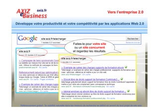 Vers l’entreprise 2.0


Développe votre productivité et votre compétitivité par les applications Web 2.0




                 Un site doit être créé
                selon les standards de
                 qualité et de lisibilité


  Référencement gratuit : la visibilité naturelle dans les moteurs de recherche se définit en amont de tout projet de site web
 