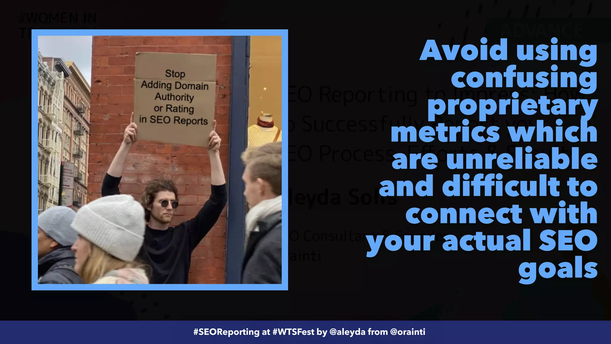 #ecommerceseo at @siteground by @aleyda from @orainti
#SEOReporting at #WTSFest by @aleyda from @orainti
Avoid using
confusing
proprietary
metrics which
are unreliable
and difficult to
connect with
your actual SEO
goals
 