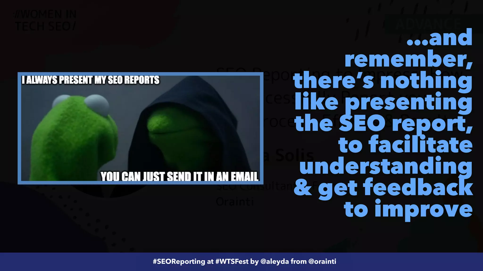 #ecommerceseo at @siteground by @aleyda from @orainti
#SEOReporting at #WTSFest by @aleyda from @orainti
…and
remember,
there’s nothing
like presenting
the SEO report,
to facilitate
understanding
& get feedback
to improve
 